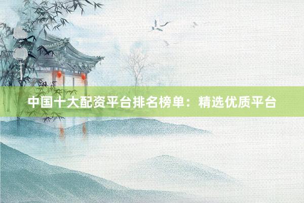 中国十大配资平台排名榜单：精选优质平台