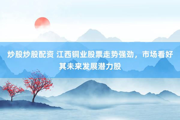 炒股炒股配资 江西铜业股票走势强劲，市场看好其未来发展潜力股