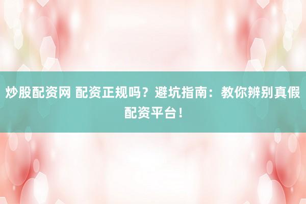 炒股配资网 配资正规吗？避坑指南：教你辨别真假配资平台！