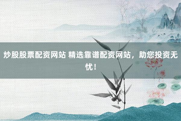 炒股股票配资网站 精选靠谱配资网站，助您投资无忧！