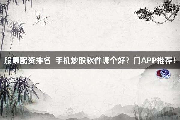 股票配资排名  手机炒股软件哪个好？门APP推荐！