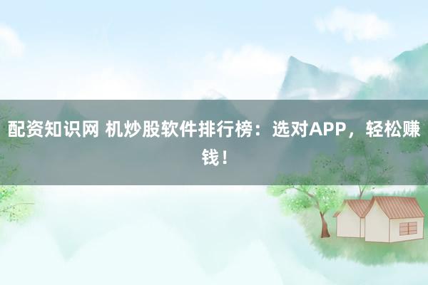配资知识网 机炒股软件排行榜：选对APP，轻松赚钱！