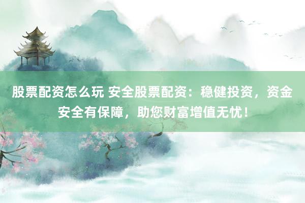 股票配资怎么玩 安全股票配资：稳健投资，资金安全有保障，助您财富增值无忧！