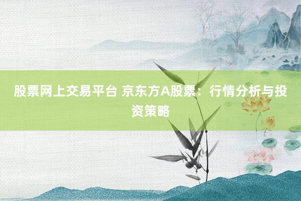 股票网上交易平台 京东方A股票：行情分析与投资策略