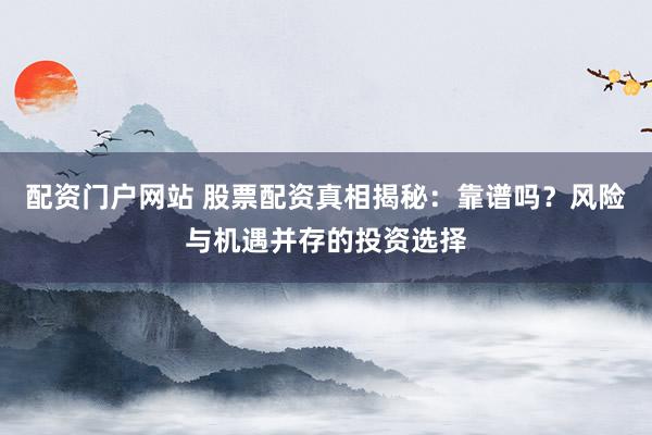 配资门户网站 股票配资真相揭秘：靠谱吗？风险与机遇并存的投资选择