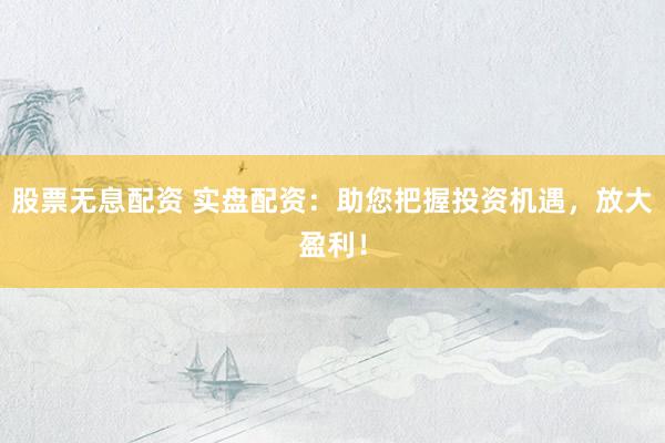 股票无息配资 实盘配资：助您把握投资机遇，放大盈利！