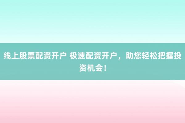 线上股票配资开户 极速配资开户，助您轻松把握投资机会！
