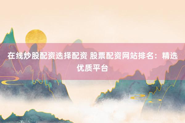 在线炒股配资选择配资 股票配资网站排名：精选优质平台