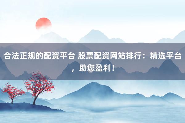 合法正规的配资平台 股票配资网站排行：精选平台，助您盈利！