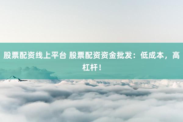 股票配资线上平台 股票配资资金批发：低成本，高杠杆！