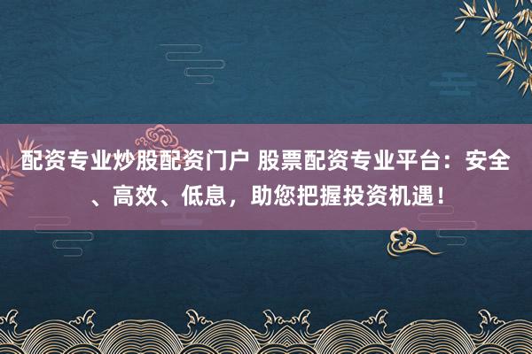 配资专业炒股配资门户 股票配资专业平台：安全、高效、低息，助您把握投资机遇！