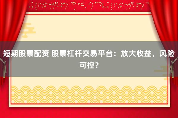 短期股票配资 股票杠杆交易平台：放大收益，风险可控？