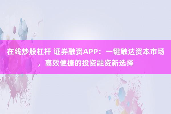 在线炒股杠杆 证券融资APP：一键触达资本市场，高效便捷的投资融资新选择