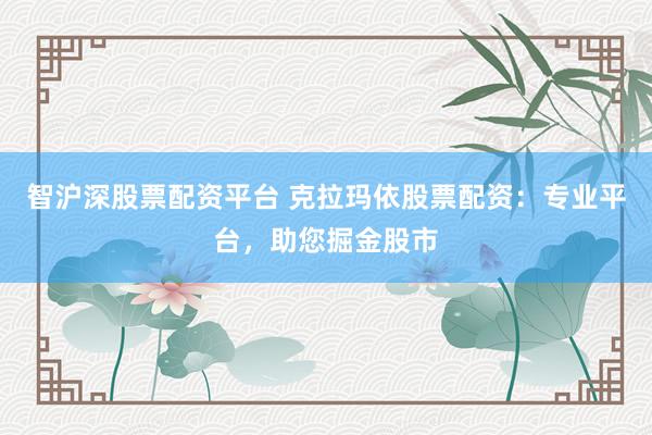 智沪深股票配资平台 克拉玛依股票配资：专业平台，助您掘金股市
