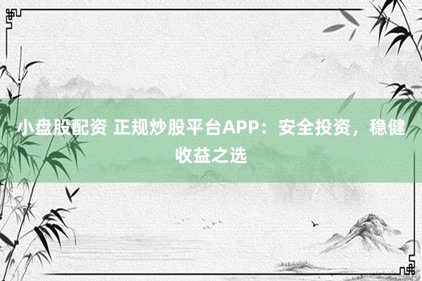 小盘股配资 正规炒股平台APP：安全投资，稳健收益之选