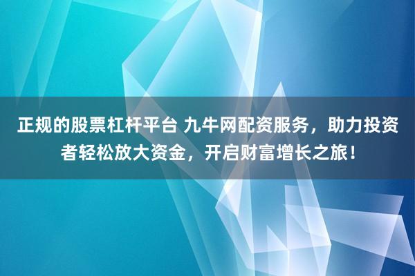 正规的股票杠杆平台 九牛网配资服务，助力投资者轻松放大资金，开启财富增长之旅！