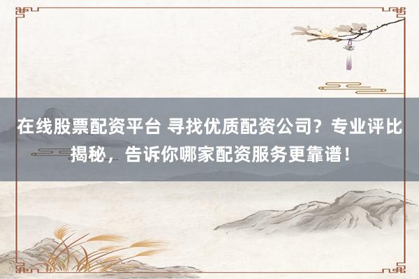 在线股票配资平台 寻找优质配资公司？专业评比揭秘，告诉你哪家配资服务更靠谱！