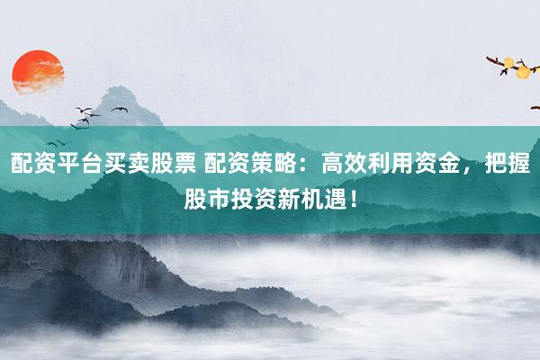 配资平台买卖股票 配资策略：高效利用资金，把握股市投资新机遇！