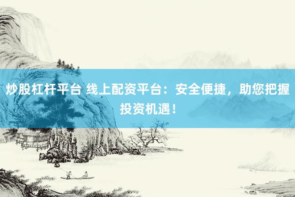 炒股杠杆平台 线上配资平台：安全便捷，助您把握投资机遇！