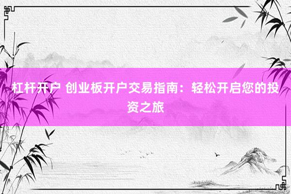 杠杆开户 创业板开户交易指南：轻松开启您的投资之旅