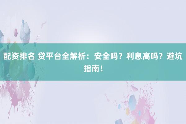 配资排名 贷平台全解析：安全吗？利息高吗？避坑指南！