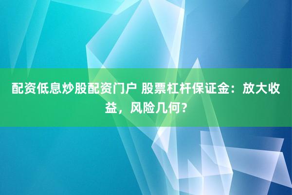 配资低息炒股配资门户 股票杠杆保证金：放大收益，风险几何？