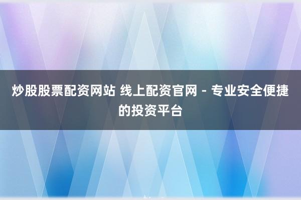 炒股股票配资网站 线上配资官网 - 专业安全便捷的投资平台