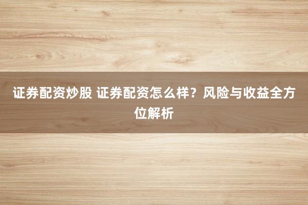 证券配资炒股 证券配资怎么样？风险与收益全方位解析