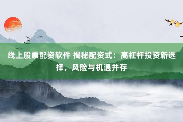 线上股票配资软件 揭秘配资式：高杠杆投资新选择，风险与机遇并存