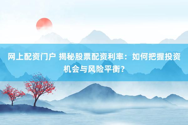 网上配资门户 揭秘股票配资利率：如何把握投资机会与风险平衡？
