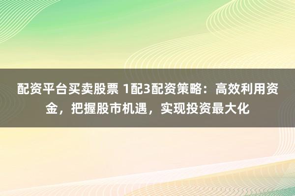 配资平台买卖股票 1配3配资策略：高效利用资金，把握股市机遇，实现投资最大化