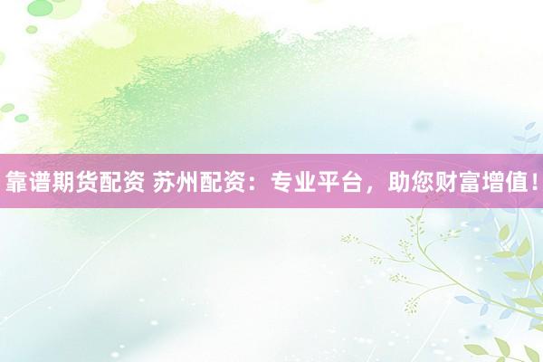 靠谱期货配资 苏州配资：专业平台，助您财富增值！