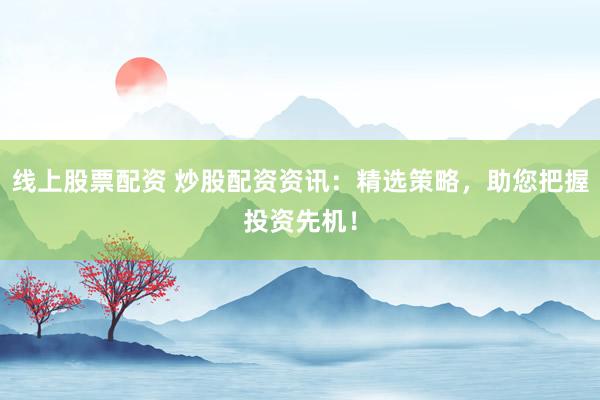 线上股票配资 炒股配资资讯：精选策略，助您把握投资先机！
