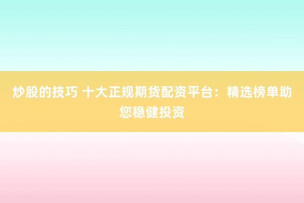 炒股的技巧 十大正规期货配资平台：精选榜单助您稳健投资