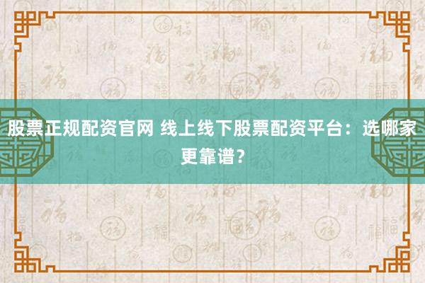 股票正规配资官网 线上线下股票配资平台：选哪家更靠谱？