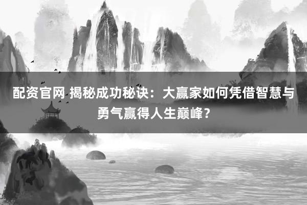 配资官网 揭秘成功秘诀：大赢家如何凭借智慧与勇气赢得人生巅峰？