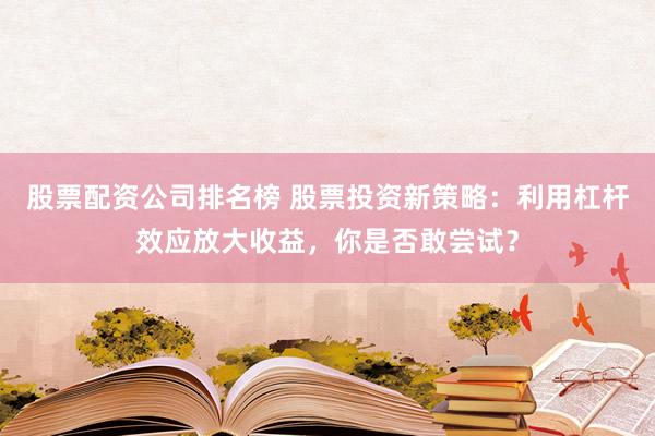 股票配资公司排名榜 股票投资新策略：利用杠杆效应放大收益，你是否敢尝试？