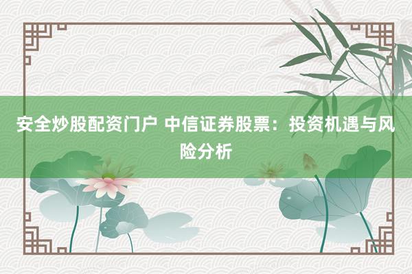 安全炒股配资门户 中信证券股票：投资机遇与风险分析