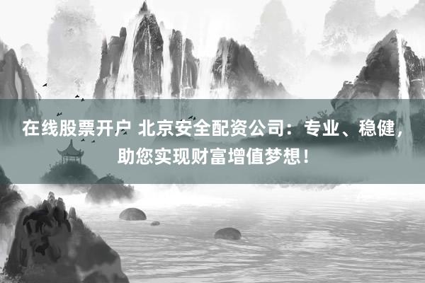 在线股票开户 北京安全配资公司：专业、稳健，助您实现财富增值梦想！