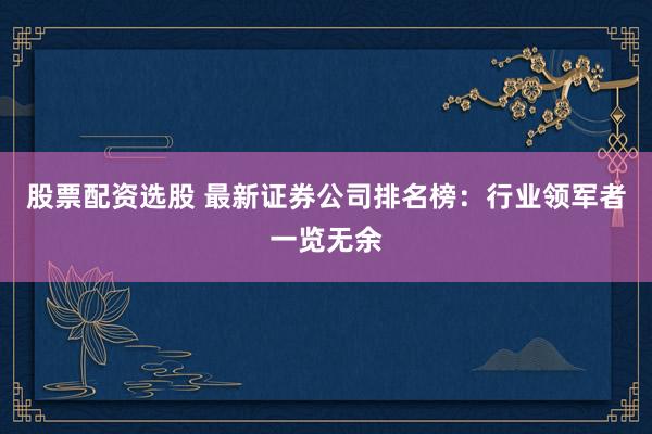 股票配资选股 最新证券公司排名榜：行业领军者一览无余