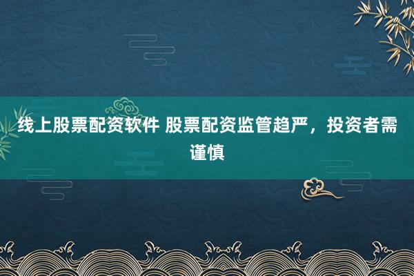 线上股票配资软件 股票配资监管趋严，投资者需谨慎