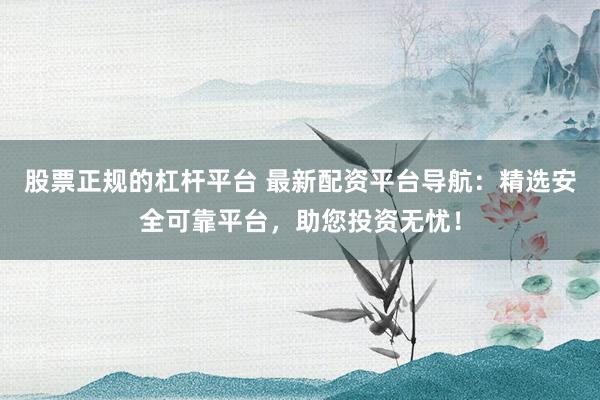 股票正规的杠杆平台 最新配资平台导航：精选安全可靠平台，助您投资无忧！