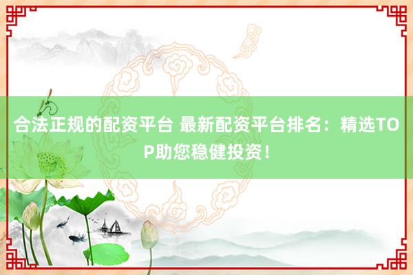 合法正规的配资平台 最新配资平台排名：精选TOP助您稳健投资！