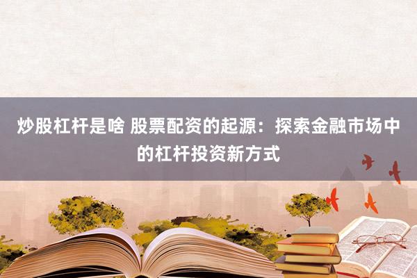 炒股杠杆是啥 股票配资的起源：探索金融市场中的杠杆投资新方式