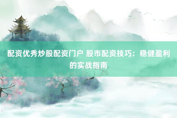 配资优秀炒股配资门户 股市配资技巧：稳健盈利的实战指南