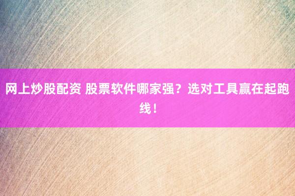 网上炒股配资 股票软件哪家强？选对工具赢在起跑线！