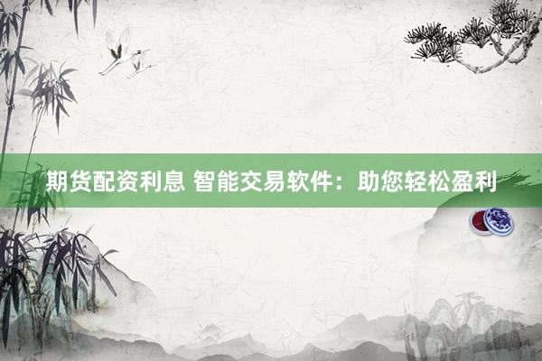 期货配资利息 智能交易软件：助您轻松盈利