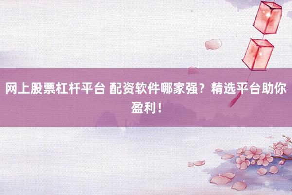 网上股票杠杆平台 配资软件哪家强？精选平台助你盈利！