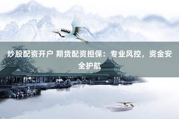 炒股配资开户 期货配资担保：专业风控，资金安全护航