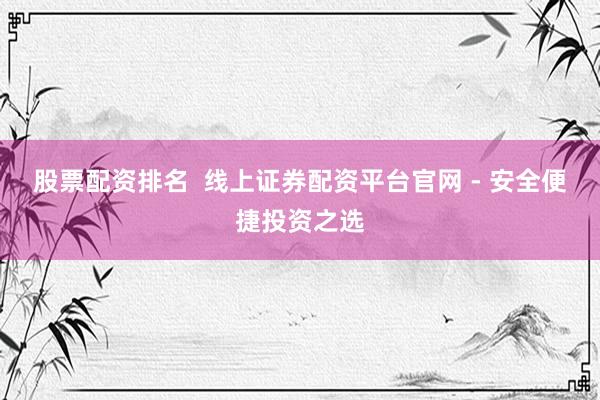 股票配资排名  线上证券配资平台官网 - 安全便捷投资之选